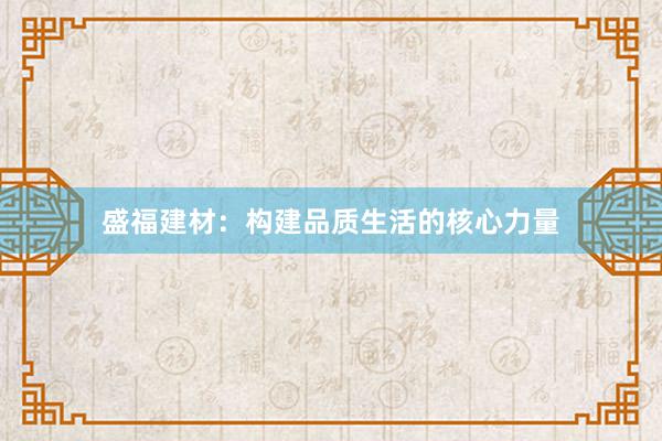 盛福建材：构建品质生活的核心力量