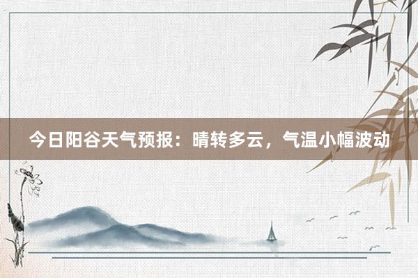 今日阳谷天气预报：晴转多云，气温小幅波动