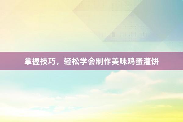 掌握技巧，轻松学会制作美味鸡蛋灌饼