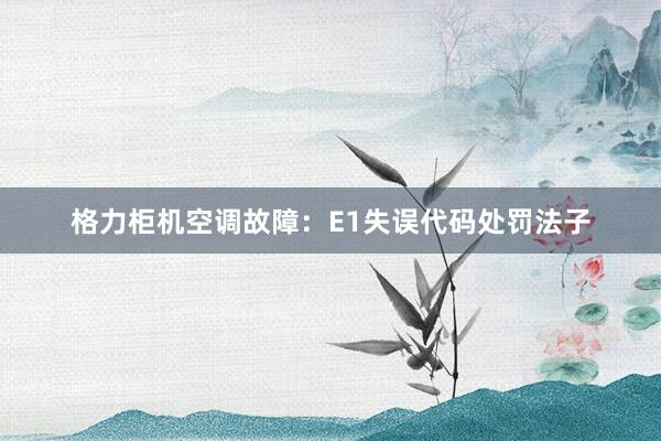 格力柜机空调故障：E1失误代码处罚法子