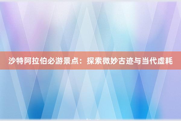 沙特阿拉伯必游景点：探索微妙古迹与当代虚耗